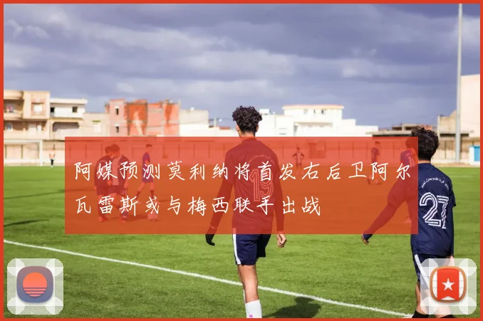 阿媒预测莫利纳将首发右后卫阿尔瓦雷斯或与梅西联手出战