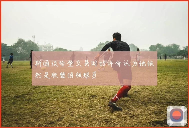 斯通谈哈登交易时的评价认为他依然是联盟顶级球员