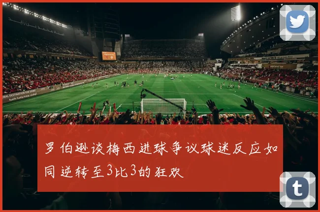 罗伯逊谈梅西进球争议球迷反应如同逆转至3比3的狂欢