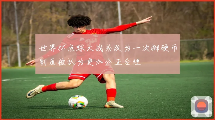 世界杯点球大战或改为一次掷硬币制度被认为更加公正合理