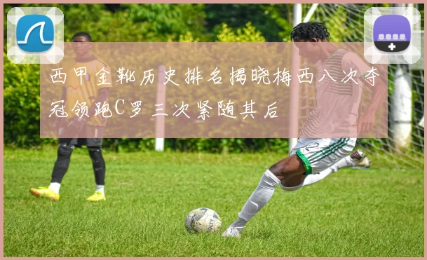 西甲金靴历史排名揭晓梅西八次夺冠领跑C罗三次紧随其后