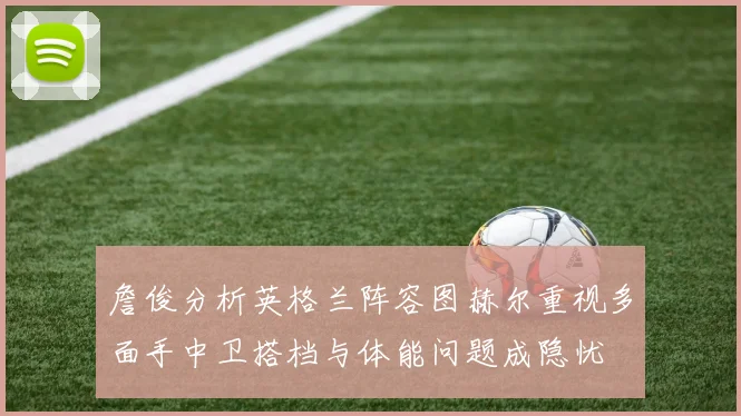詹俊分析英格兰阵容图赫尔重视多面手中卫搭档与体能问题成隐忧