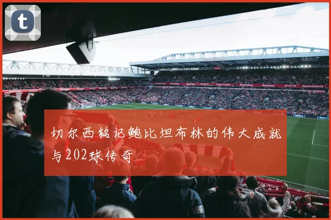 切尔西铭记鲍比坦布林的伟大成就与202球传奇