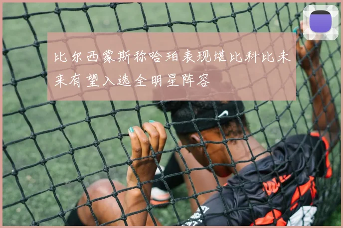 比尔西蒙斯称哈珀表现堪比科比未来有望入选全明星阵容