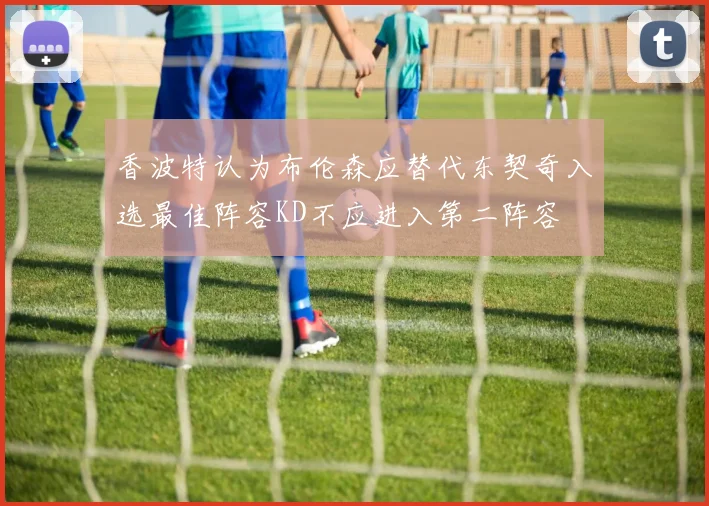 香波特认为布伦森应替代东契奇入选最佳阵容KD不应进入第二阵容