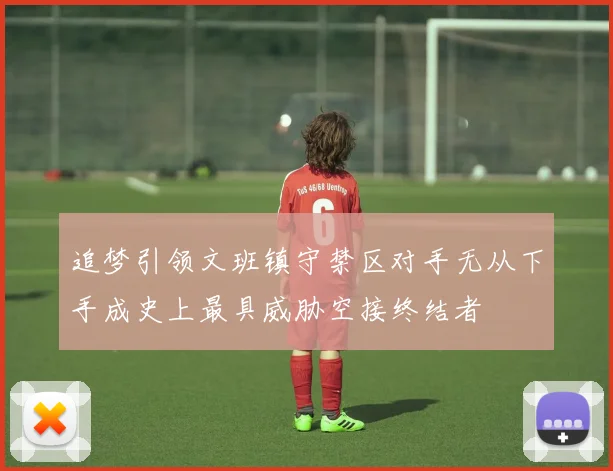 追梦引领文班镇守禁区对手无从下手成史上最具威胁空接终结者
