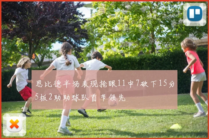 恩比德半场表现抢眼11中7砍下15分5板2助助球队首节领先