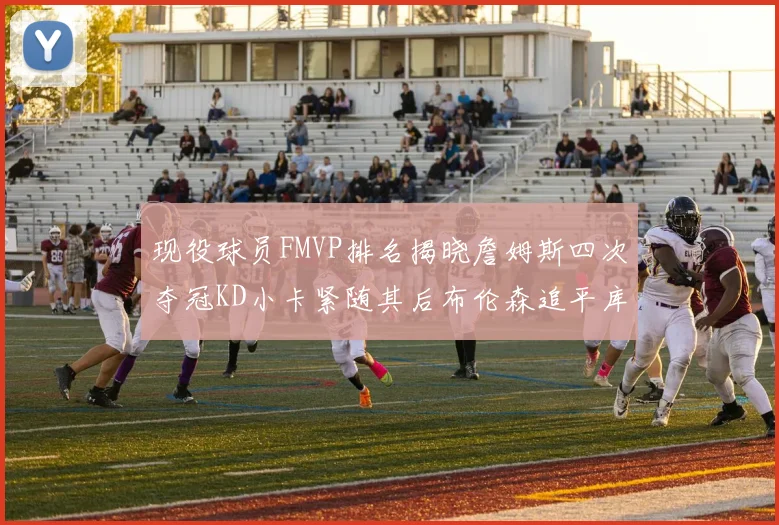 现役球员FMVP排名揭晓詹姆斯四次夺冠KD小卡紧随其后布伦森追平库里约基奇等