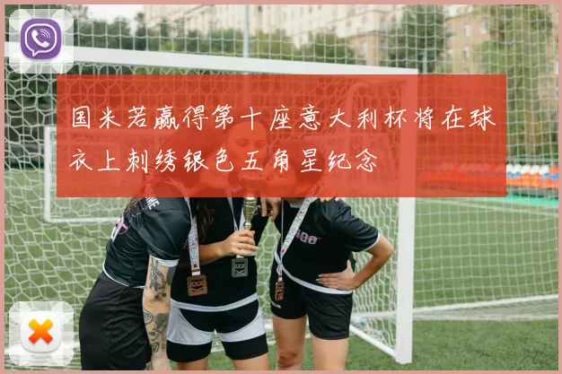 国米若赢得第十座意大利杯将在球衣上刺绣银色五角星纪念