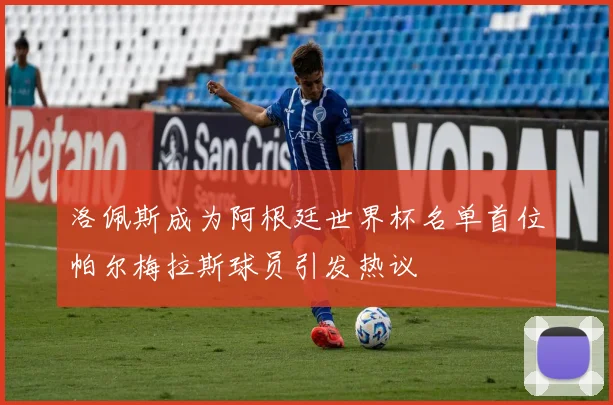 洛佩斯成为阿根廷世界杯名单首位帕尔梅拉斯球员引发热议
