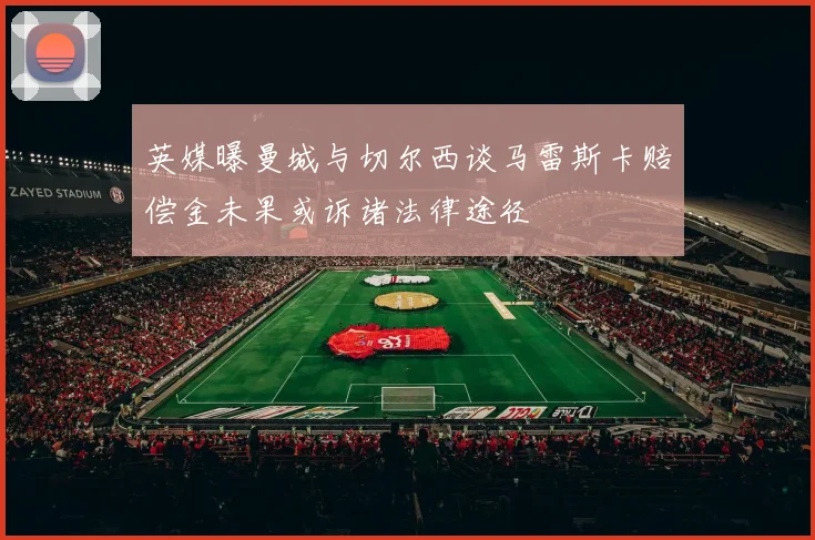 英媒曝曼城与切尔西谈马雷斯卡赔偿金未果或诉诸法律途径