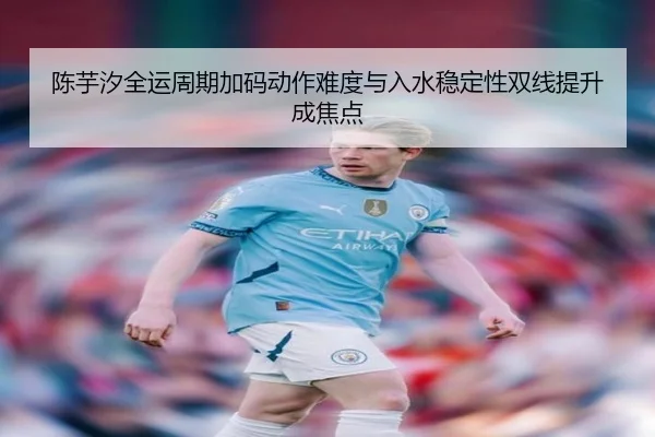 陈芋汐全运周期加码动作难度与入水稳定性双线提升成焦点 | bandao