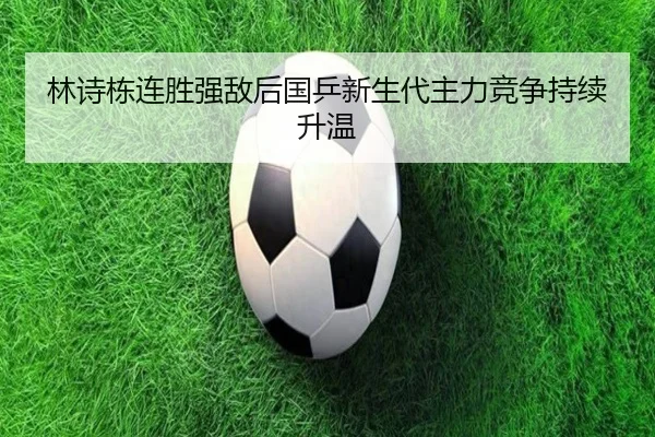林诗栋连胜强敌后国乒新生代主力竞争持续升温 | bandao